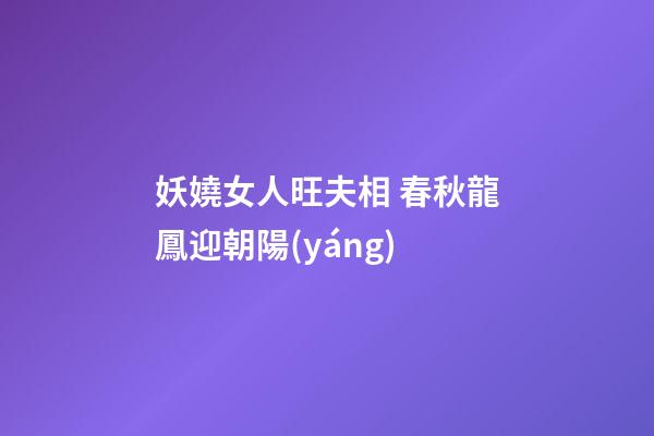 妖嬈女人旺夫相 春秋龍鳳迎朝陽(yáng)